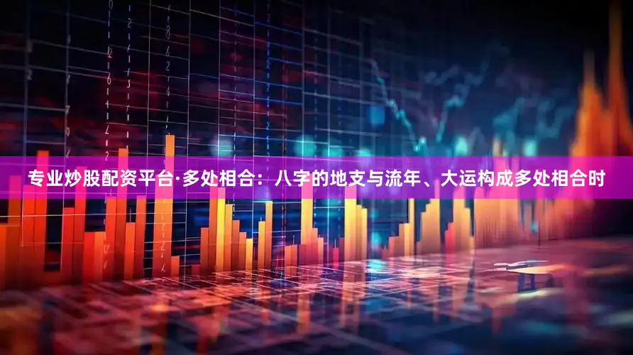 专业炒股配资平台·多处相合：八字的地支与流年、大运构成多处相合时
