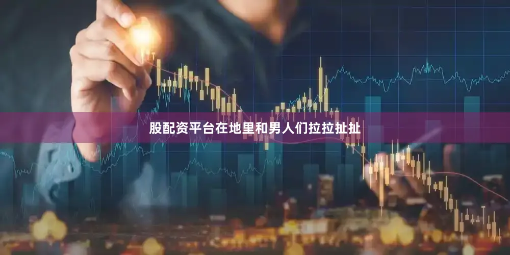 股配资平台在地里和男人们拉拉扯扯