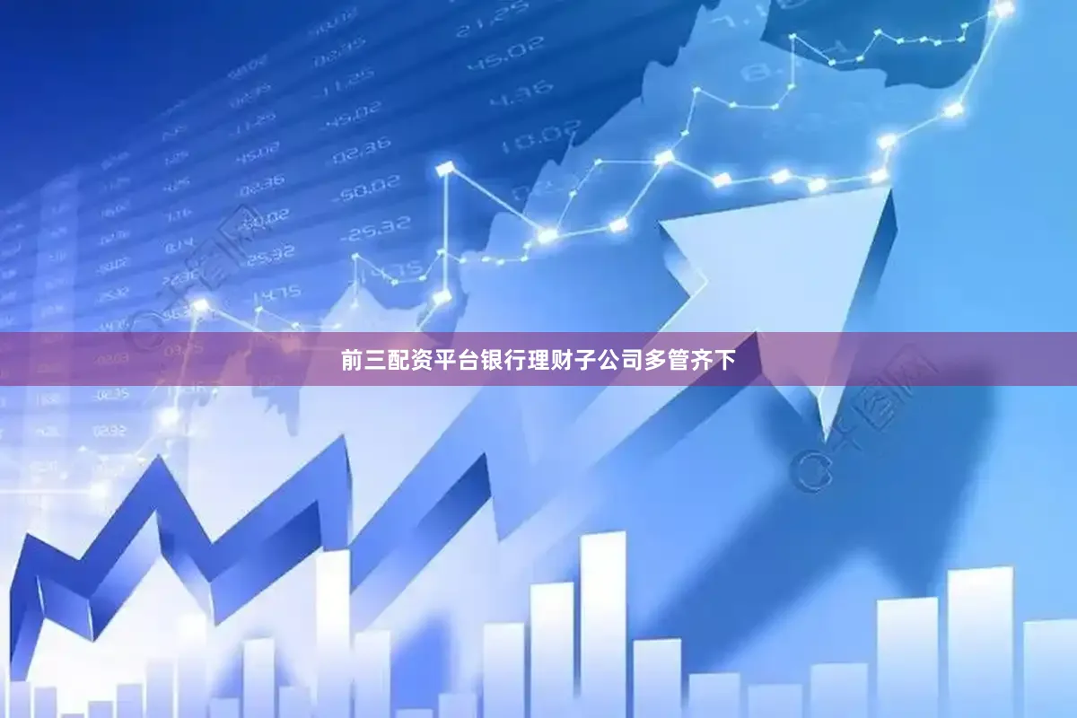 前三配资平台银行理财子公司多管齐下
