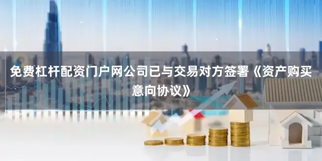 免费杠杆配资门户网公司已与交易对方签署《资产购买意向协议》