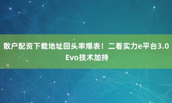 散户配资下载地址回头率爆表！二看实力e平台3.0 Evo技术加持