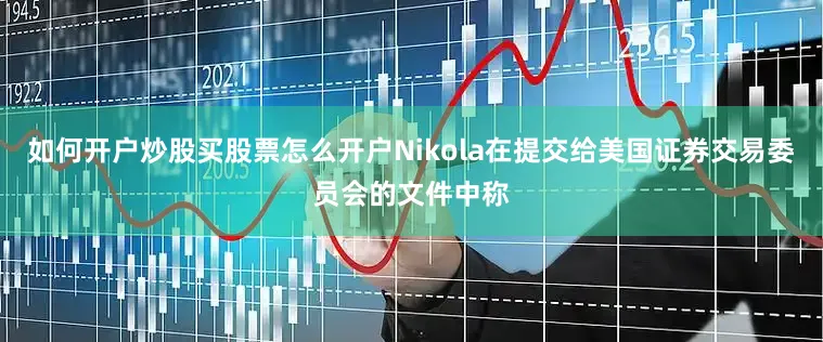 如何开户炒股买股票怎么开户Nikola在提交给美国证券交易委员会的文件中称