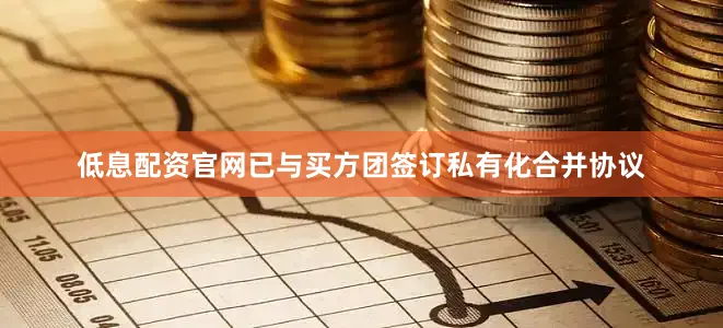 低息配资官网已与买方团签订私有化合并协议