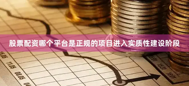 股票配资哪个平台是正规的项目进入实质性建设阶段