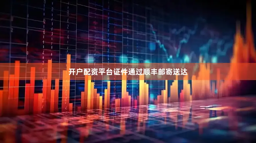 开户配资平台证件通过顺丰邮寄送达