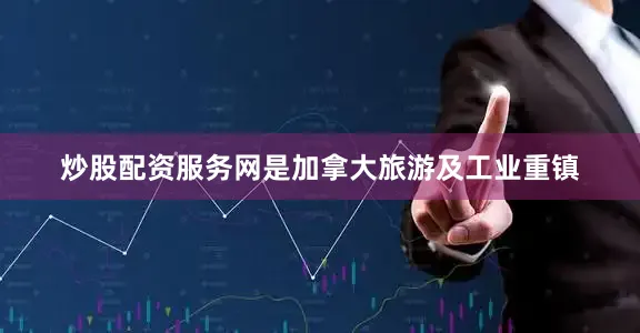 炒股配资服务网是加拿大旅游及工业重镇