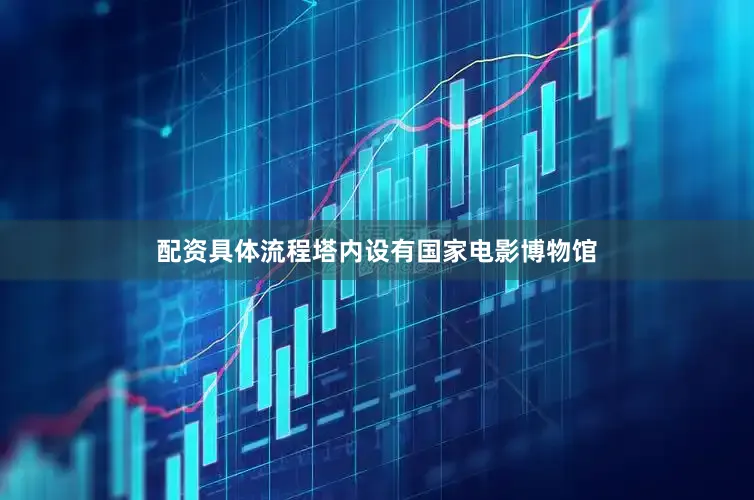 配资具体流程塔内设有国家电影博物馆
