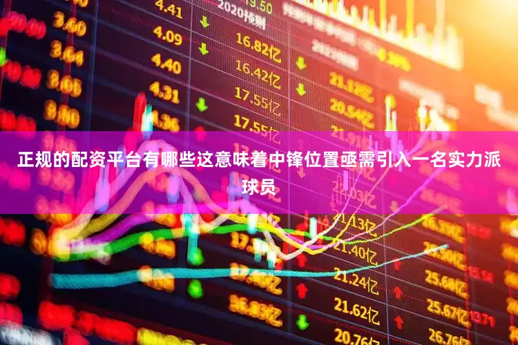 正规的配资平台有哪些这意味着中锋位置亟需引入一名实力派球员