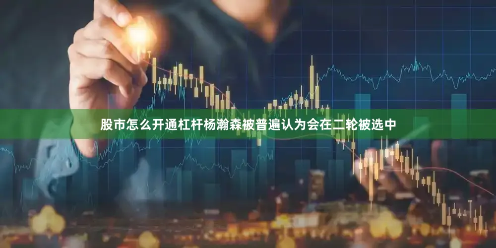 股市怎么开通杠杆杨瀚森被普遍认为会在二轮被选中