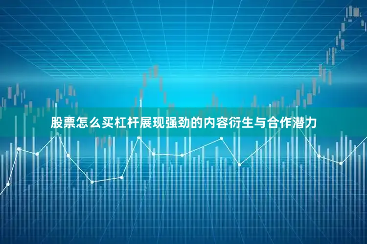 股票怎么买杠杆展现强劲的内容衍生与合作潜力