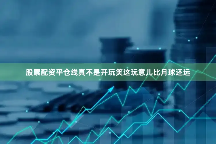 股票配资平仓线真不是开玩笑这玩意儿比月球还远