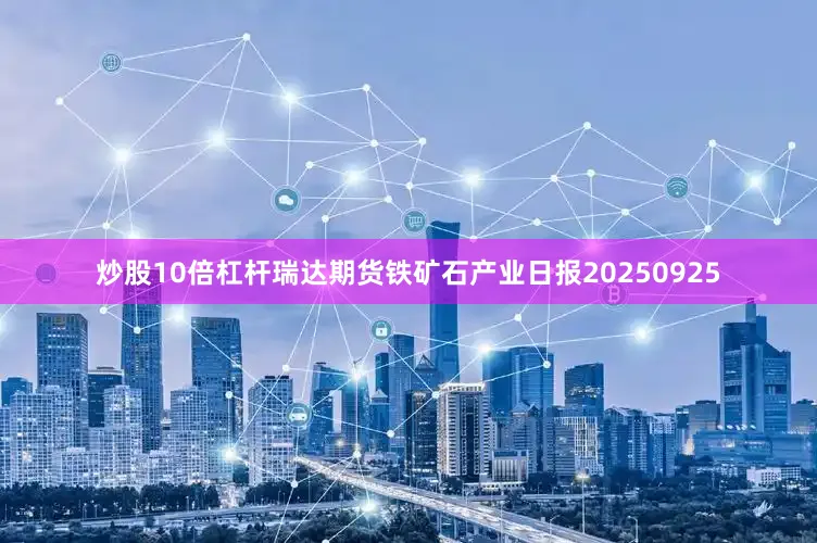 炒股10倍杠杆瑞达期货铁矿石产业日报20250925
