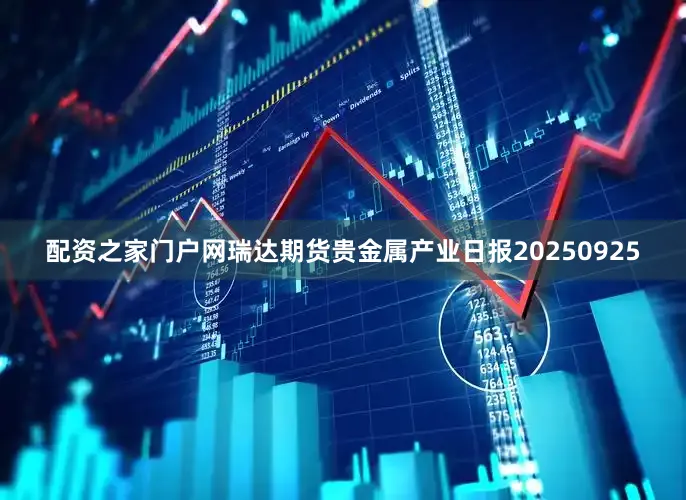 配资之家门户网瑞达期货贵金属产业日报20250925