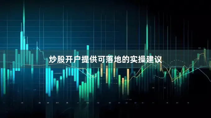 炒股开户提供可落地的实操建议