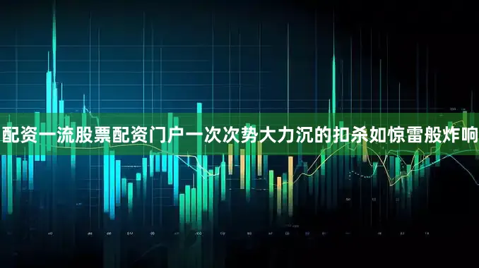 配资一流股票配资门户一次次势大力沉的扣杀如惊雷般炸响