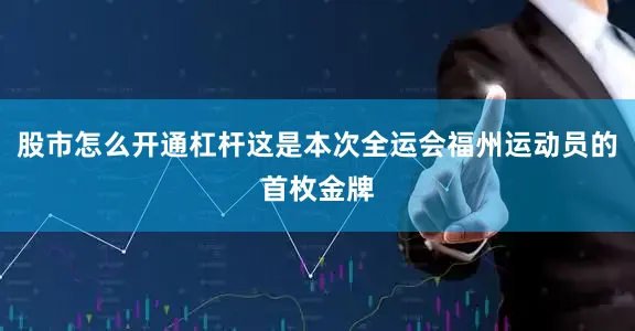 股市怎么开通杠杆这是本次全运会福州运动员的首枚金牌